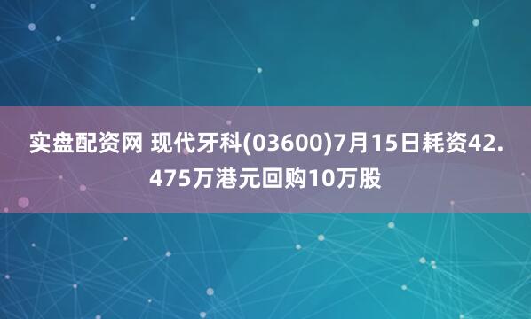 实盘配资网 现代牙科(03600)7月15日耗资42.475万港元回购10万股