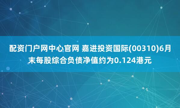 配资门户网中心官网 嘉进投资国际(00310)6月末每股综合负债净值约为0.124港元