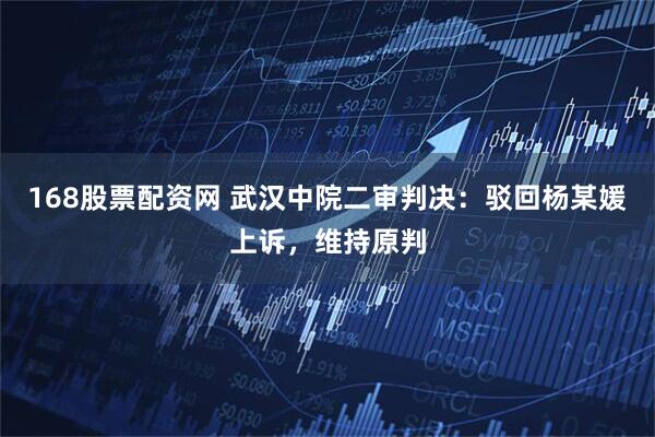 168股票配资网 武汉中院二审判决：驳回杨某媛上诉，维持原判
