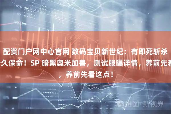 配资门户网中心官网 数码宝贝新世纪：有即死斩杀，没持久保命！SP 暗黑奥米加兽，测试服曝详情，养前先看这点！