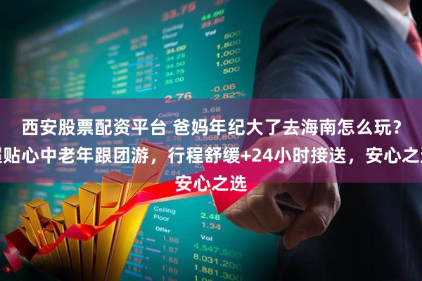 西安股票配资平台 爸妈年纪大了去海南怎么玩？超贴心中老年跟团游，行程舒缓+24小时接送，安心之选