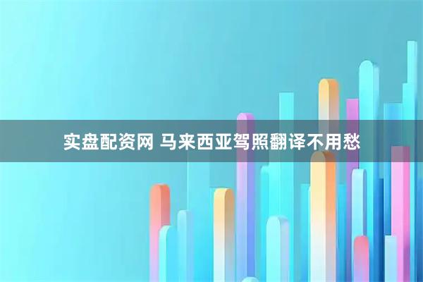 实盘配资网 马来西亚驾照翻译不用愁