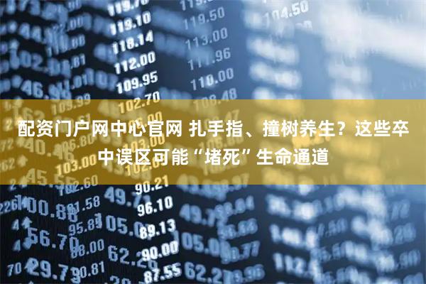 配资门户网中心官网 扎手指、撞树养生？这些卒中误区可能“堵死”生命通道