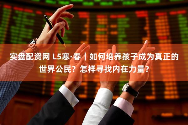 实盘配资网 L5寒·春｜如何培养孩子成为真正的世界公民？怎样寻找内在力量？