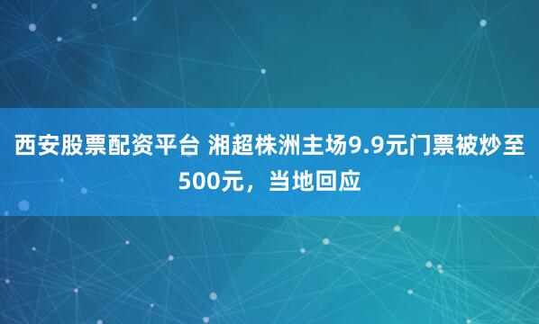 西安股票配资平台 湘超株洲主场9.9元门票被炒至500元，当地回应