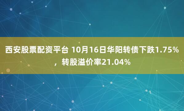 西安股票配资平台 10月16日华阳转债下跌1.75%，转股溢价率21.04%