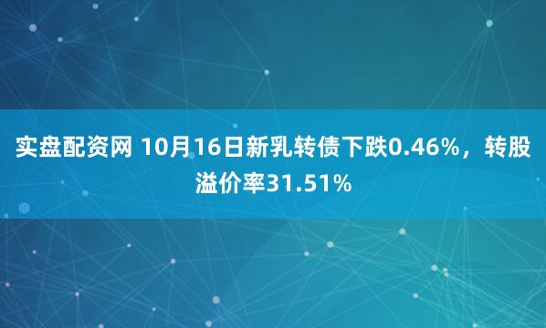 实盘配资网 10月16日新乳转债下跌0.46%，转股溢价率31.51%