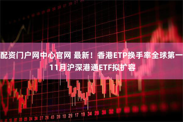 配资门户网中心官网 最新！香港ETP换手率全球第一 11月沪深港通ETF拟扩容