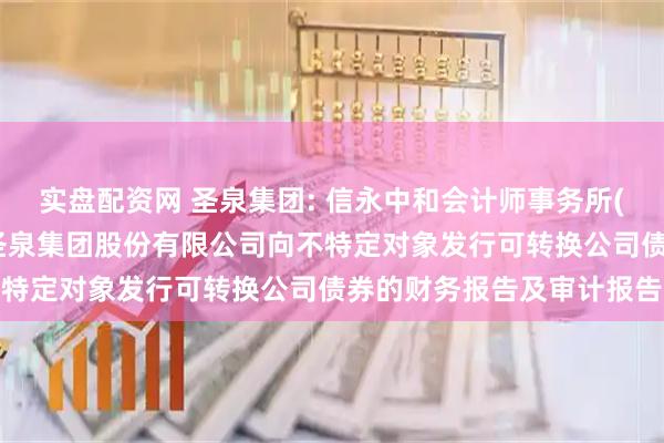 实盘配资网 圣泉集团: 信永中和会计师事务所(特殊普通合伙)关于济南圣泉集团股份有限公司向不特定对象发行可转换公司债券的财务报告及审计报告