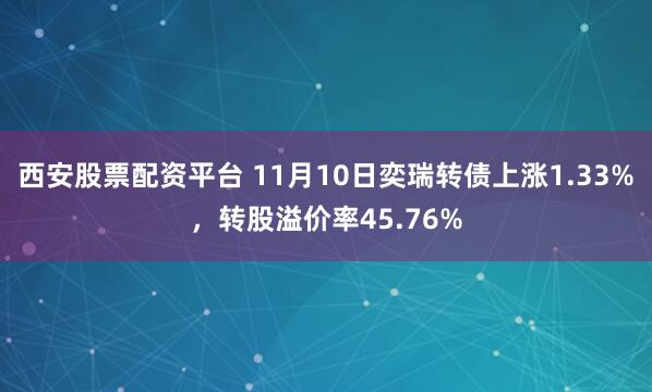 西安股票配资平台 11月10日奕瑞转债上涨1.33%，转股溢价率45.76%