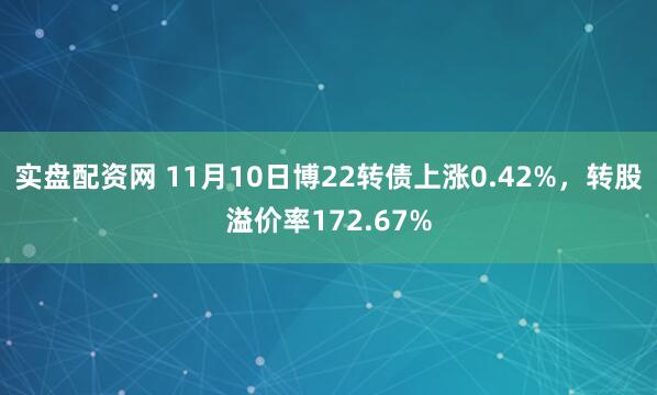 实盘配资网 11月10日博22转债上涨0.42%，转股溢价率172.67%