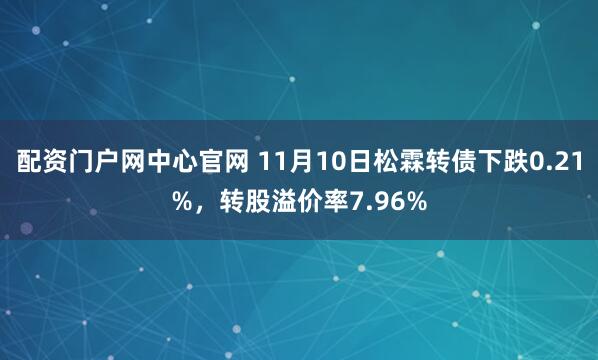 配资门户网中心官网 11月10日松霖转债下跌0.21%，转股溢价率7.96%