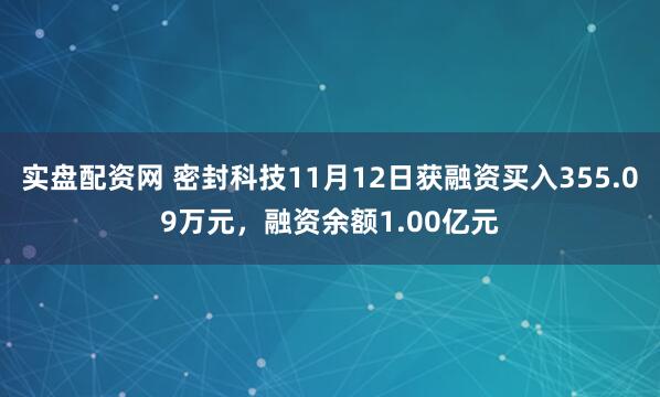 实盘配资网 密封科技11月12日获融资买入355.09万元，融资余额1.00亿元