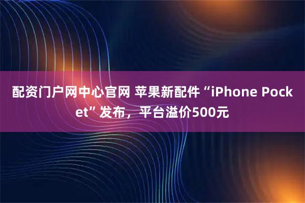 配资门户网中心官网 苹果新配件“iPhone Pocket”发布，平台溢价500元