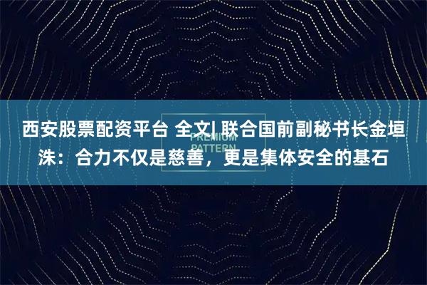 西安股票配资平台 全文| 联合国前副秘书长金垣洙：合力不仅是慈善，更是集体安全的基石