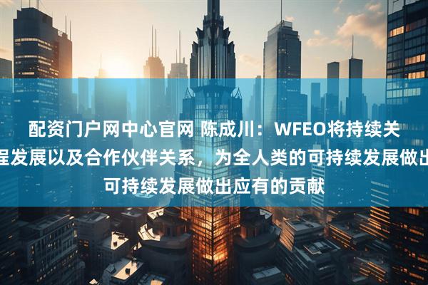 配资门户网中心官网 陈成川：WFEO将持续关注全球的工程发展以及合作伙伴关系，为全人类的可持续发展做出应有的贡献