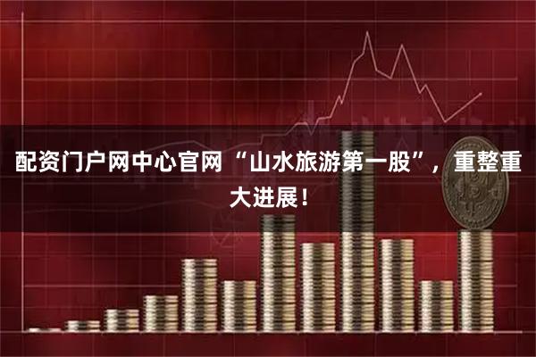 配资门户网中心官网 “山水旅游第一股”，重整重大进展！