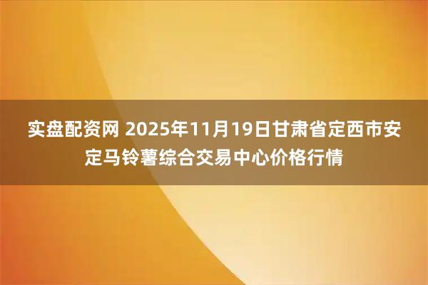 实盘配资网 2025年11月19日甘肃省定西市安定马铃薯综合交易中心价格行情