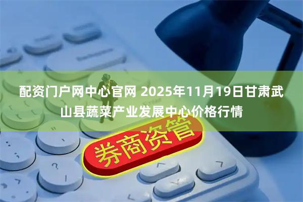 配资门户网中心官网 2025年11月19日甘肃武山县蔬菜产业发展中心价格行情