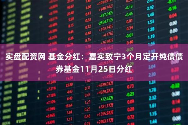 实盘配资网 基金分红：嘉实致宁3个月定开纯债债券基金11月25日分红