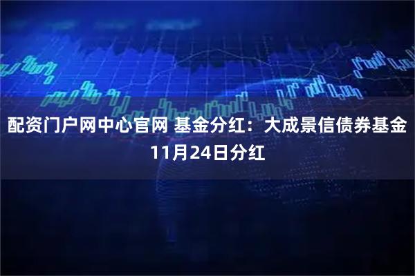 配资门户网中心官网 基金分红：大成景信债券基金11月24日分红