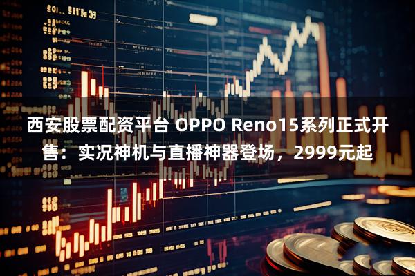 西安股票配资平台 OPPO Reno15系列正式开售：实况神机与直播神器登场，2999元起