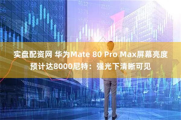 实盘配资网 华为Mate 80 Pro Max屏幕亮度预计达8000尼特：强光下清晰可见