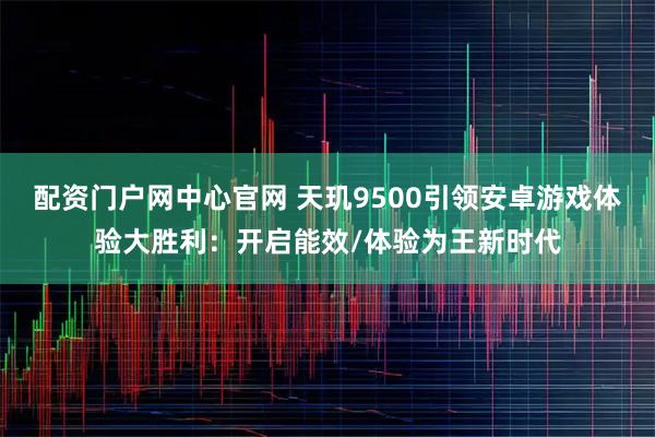配资门户网中心官网 天玑9500引领安卓游戏体验大胜利：开启能效/体验为王新时代