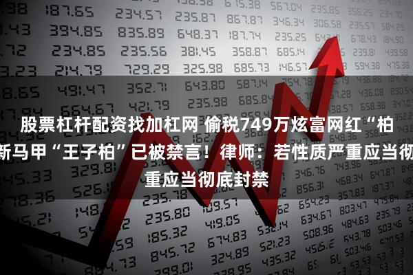 股票杠杆配资找加杠网 偷税749万炫富网红“柏公子”新马甲“王子柏”已被禁言！律师：若性质严重应当彻底封禁