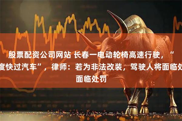 股票配资公司网站 长春一电动轮椅高速行驶，“速度快过汽车”，律师：若为非法改装，驾驶人将面临处罚