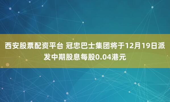 西安股票配资平台 冠忠巴士集团将于12月19日派发中期股息每股0.04港元
