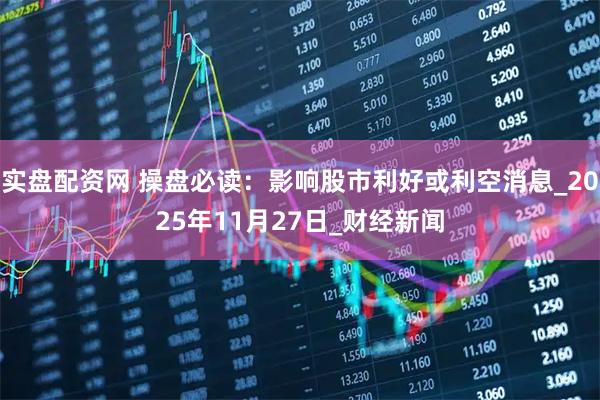 实盘配资网 操盘必读：影响股市利好或利空消息_2025年11月27日_财经新闻