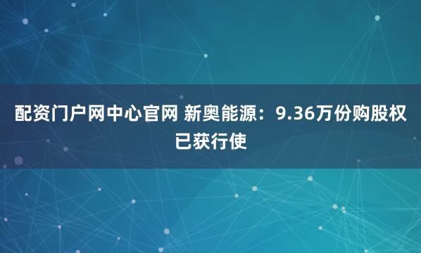配资门户网中心官网 新奥能源：9.36万份购股权已获行使