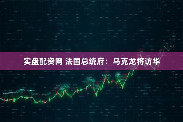 实盘配资网 法国总统府：马克龙将访华