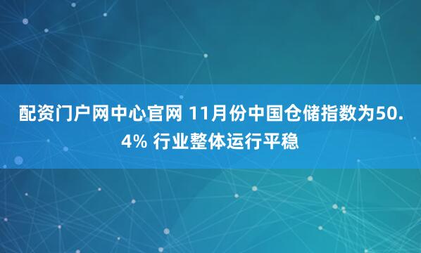 配资门户网中心官网 11月份中国仓储指数为50.4% 行业整体运行平稳