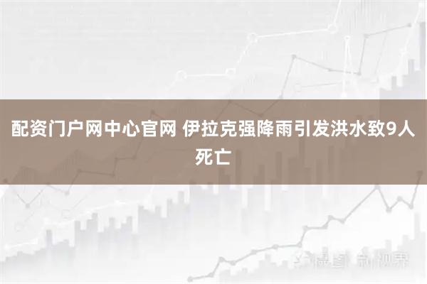 配资门户网中心官网 伊拉克强降雨引发洪水致9人死亡