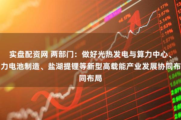 实盘配资网 两部门：做好光热发电与算力中心、动力电池制造、盐湖提锂等新型高载能产业发展协同布局
