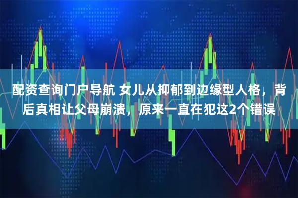 配资查询门户导航 女儿从抑郁到边缘型人格，背后真相让父母崩溃，原来一直在犯这2个错误