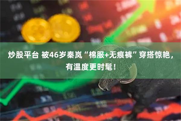 炒股平台 被46岁秦岚“棉服+无痕裤”穿搭惊艳，有温度更时髦！
