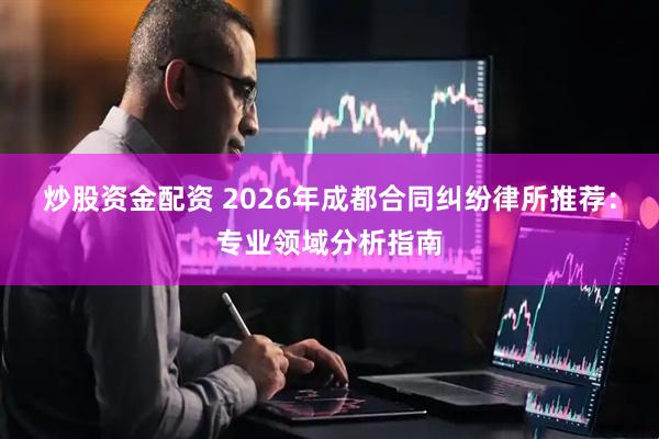 炒股资金配资 2026年成都合同纠纷律所推荐：专业领域分析指南